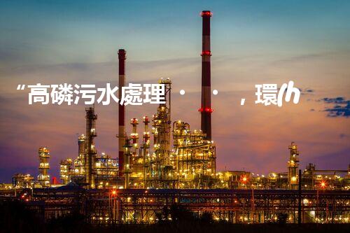 “高磷污水處理，環(huán)保先鋒，守護(hù)碧水藍(lán)天！”